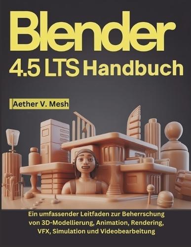Blender 4.5 LTS Handbuch: Ein umfassender Leitfaden zur Beherrschung von 3D-Modellierung, Animation, Rendering, VFX, Simulation und Videobearbeitung