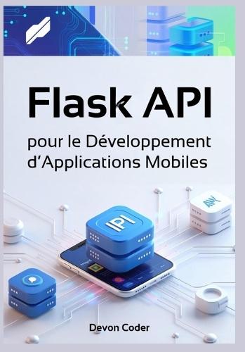 Flask API pour le Développement d'Applications Mobiles: Guide Complet pour la Création d'APIs Backend Efficaces, Scalables et Sécurisées pour Applications Mobiles