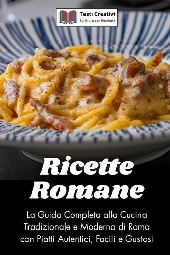 Ricette Romane: La Guida Completa alla Cucina Tradizionale e Moderna di Roma con Piatti Autentici, Facili e Gustosi