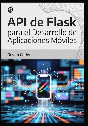 API de Flask para el Desarrollo de Aplicaciones Móviles: ""Guía Completa para Desarrolladores de APIs Eficientes y Escalables con Flask""