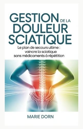 Gestion de la douleur sciatique: Le plan de secours ultime: vaincre la sciatique sans médicaments à répétition