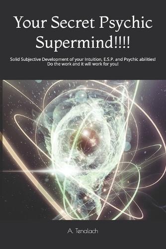 Your Secret Psychic Supermind!!!!: Solid Subjective Development of your Intuition, E.S.P. and Psychic abilities! Do the work and it will work for you!