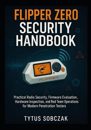 Flipper Zero Security Handbook: Practical Radio Security, Firmware Evaluation, Hardware Inspection, and Red Team Operations for Modern Penetration Testers