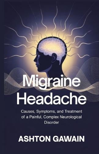 Migraine Headache: Causes, Symptoms, and Treatment of a Painful, Complex Neurological Disorder