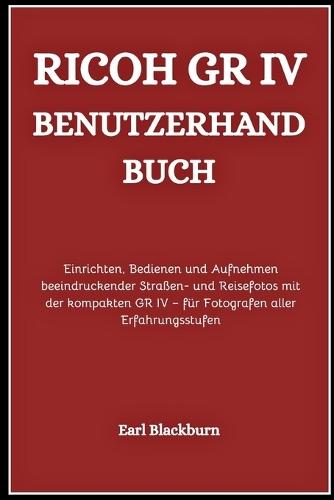 Ricoh GR IV Benutzerhandbuch: Einrichten, Bedienen und Aufnehmen beeindruckender Straßen- und Reisefotos mit der kompakten GR IV - für Fotografen aller Erfahrungsstufen