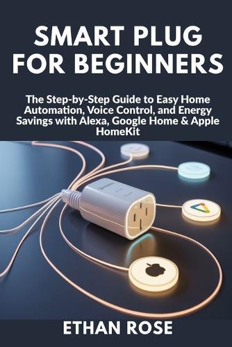 Smart Plug for Beginners: The Step-by-Step Guide to Easy Home Automation, Voice Control, and Energy Savings with Alexa, Google Home & Apple HomeKit