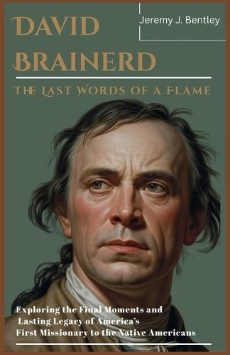 David Brainerd: The Last Words of a Flame: Exploring the Final Moments and Lasting Legacy of America's First Missionary to the Native Americans