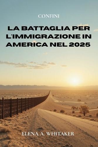 Confini: La Battaglia per l'Immigrazione in America nel 2025: Dentro la Politica, le Persone e le Lotte di Potere che Modellano la Crisi del Confine Statunitense