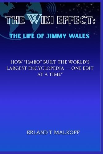 The Wiki Effect: The Life of Jimmy Wales: How ""Jimbo"" Built the World's Largest Encyclopedia - One Edit at a Time