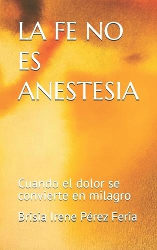 La Fe No Es Anestesia: Cuando el dolor se convierte en milagro