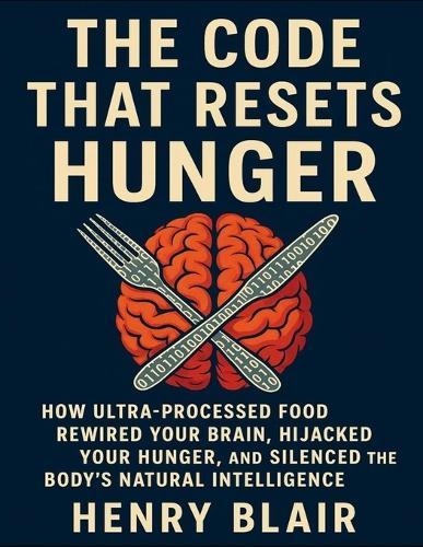 The Code That Resets Hunger: How Ultra-Processed Food Rewired Your Brain, Hijacked Your Hunger, And Silenced The Body's Natural Intelligence