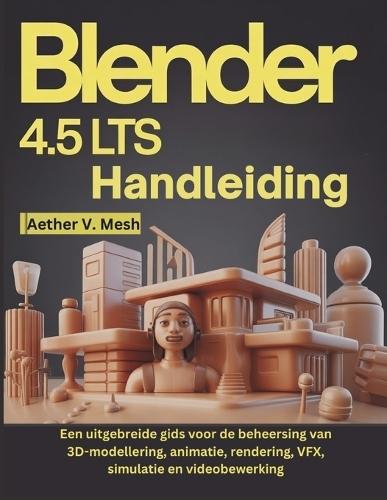 Blender 4.5 LTS Handleiding: Een uitgebreide gids voor de beheersing van 3D-modellering, animatie, rendering, VFX, simulatie en videobewerking