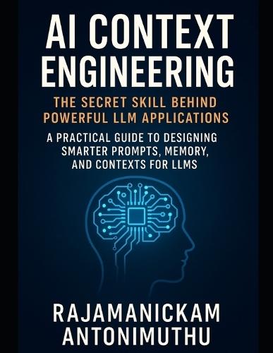 AI Context Engineering: The Secret Skill Behind Powerful LLM Applications: A Practical Guide to Designing Smarter Prompts, Memory, and Contexts for LLMs