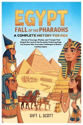 Egypt: Fall of the Pharaohs A Complete History for kids: Stories of Courage, Wisdom, and Triumph That Shaped the Land of the Pyramids, Featuring Kings and Queens Who Overcame Challenges to Build a Lasting Legacy