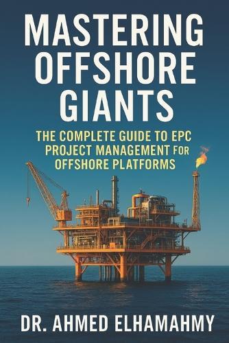 Mastering Offshore Giants: The Complete Guide to EPC Project Management for Offshore Platforms: A Comprehensive Guide to Engineering Excellence in the Offshore Oil & Gas Industry