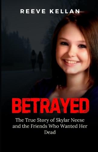 Betrayed: The True Story of Skylar Neese and the Friends Who Wanted Her Dead - An Independent True Crime Novel