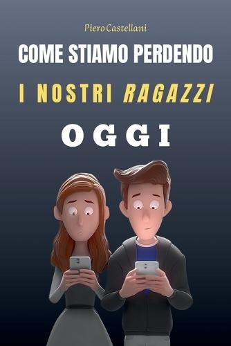 Come Stiamo Perdendo i Nostri Ragazzi Oggi: Dall'educazione delegata ai miti tossici dei social - Un viaggio nella crisi dei nostri figli (e nostra) e come possiamo ricominciare