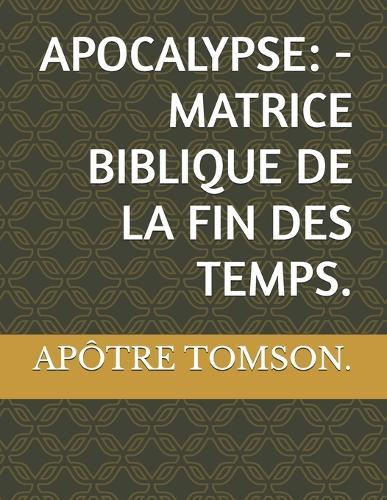 Apocalypse: - Matrice Biblique de la Fin Des Temps.