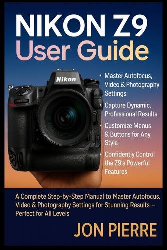 Nikon Z9 User Guide: A Complete Step-by-Step Manual to Master Autofocus, Video & Photography Settings for Stunning Results - Perfect for All Levels