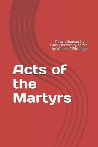 Acts of the Martyrs: Primary Sources from Early Christianity, edited by William C Flickinger