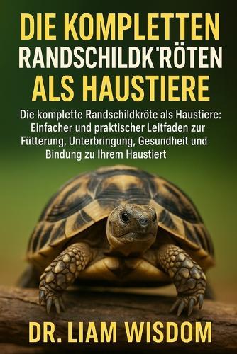 Die Kompletten Randschildkröten ALS Haustiere: Die komplette Randschildkröte als Haustiere: Einfacher und praktischer Leitfaden zur Fütterung, Unterbringung, Gesundheit und Bindung zu Ihrem Haustier
