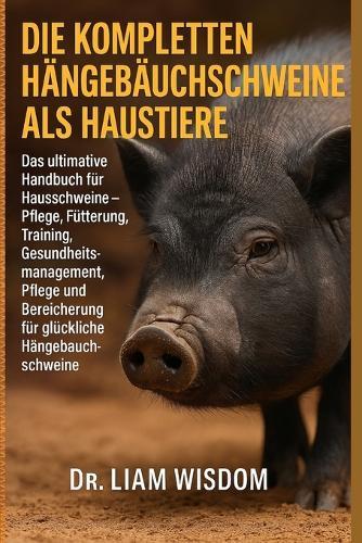 Die Kompletten Hängebauchschweine ALS Haustiere: Das ultimative Handbuch für Hausschweine - Pflege, Fütterung, Training, Gesundheitsmanagement, Pflege und Bereicherung für glückliche Hängebauchschweine