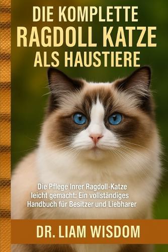 Die Komplette Ragdoll Katze ALS Haustiere: Die Pflege Ihrer Ragdoll-Katze leicht gemacht: Ein vollständiges Handbuch für Besitzer und Liebhaber