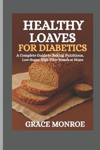 Healthy loaves for diabetics: A complete guide to baking nutritious low sugar and high fiber breads at home
