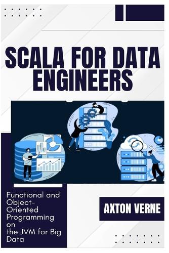 Scala for Data Engineers: Functional and Object-Oriented Programming on the JVM for Big Data
