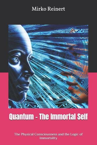 Quantum - The Immortal Self: The Physical Consciousness and the Logic of Immortality