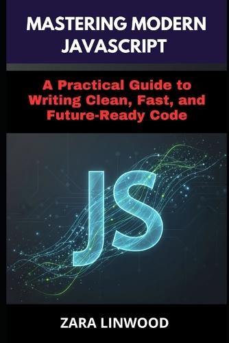 Mastering Modern JavaScript: A Practical Guide to Writing Clean, Fast, and Future-Ready Code