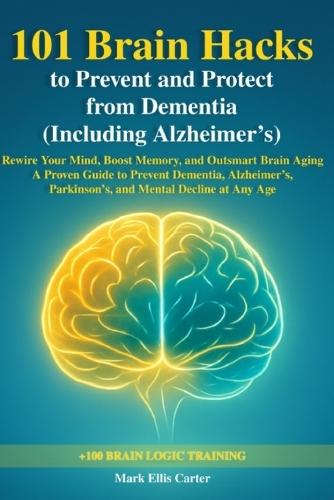 101 Brain Hacks to Prevent and Protect from Dementia (Including Alzheimer's): Rewire Your Mind, Boost Memory, and Outsmart Brain Aging - A Proven Guide to Prevent Dementia, Alzheimer's, Parkinson's, and Mental Decline at Any Age