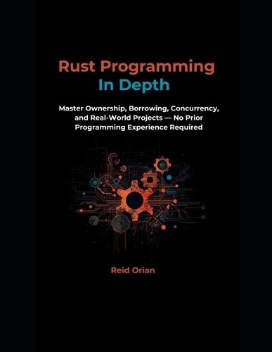Rust Programming In Depth: Master Ownership, Borrowing Concurrency, and Real-World Projects-No Prior Programming Experience Required