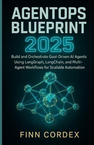 Agentops Blueprint 2025: Build and Orchestrate Goal-Driven AI Agents Using Langgraph, Langchain, and Multi-Agent Workflows for Scalable Automation