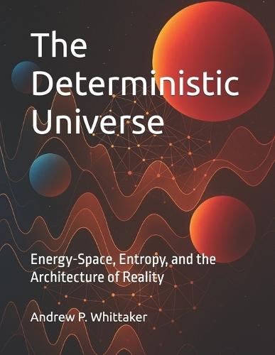 The Deterministic Universe: Energy-Space, Entropy, and the Architecture of Reality