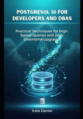 PostgreSQL 18 for Developers and DBAs: Practical Techniques for High-Speed Queries and Zero Downtime Upgrades