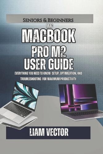 MacBook Pro M2 User Guide: Everything You Need to Know- Setup, Optimization, And Troubleshooting for Maximum Productivity