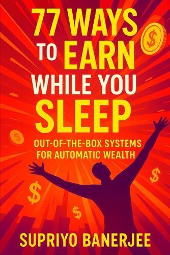 77 Ways to Earn While You Sleep: Out-of-the-Box Systems for Automatic Wealth