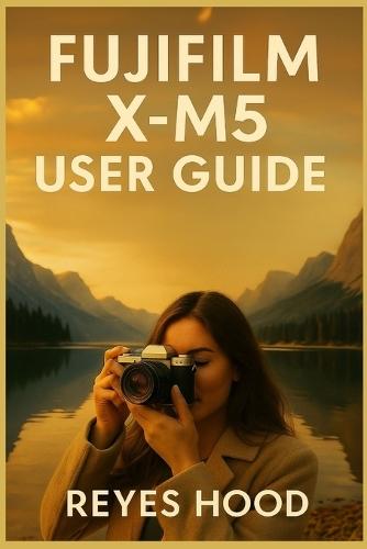 Fujifilm X-M5 User Guide: A Photographer's Journey to Mastering Light, Emotion, and Visual Storytelling