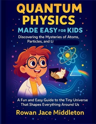 Quantum Physics made easy for Kids, Discovering the Mysteries of Atoms, Particles, and Light: A Fun Guide to the Tiny Universe That Shapes Everything Around Us