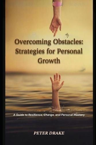 Overcoming Obstacles: Strategies for Personal Growth: A Guide to Resilience, Change, and Personal Mastery