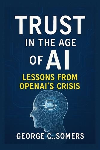 Trust in the Age of AI: Lessons from OpenAI's Crisis: How Missteps, Transparency, and Accountability Will Shape the Future of Artificial Intelligence