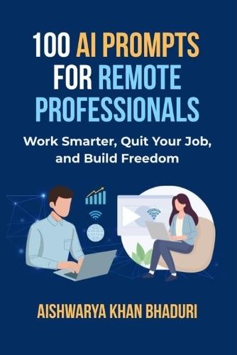 100 AI Prompts for Remote Professionals: Work Smarter, Quit Your Job, and Build Freedom