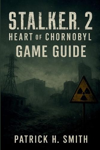 S.T.A.L.K.E.R. 2: Heart of Chornobyl Game Guide: Your Essential Handbook for Survival, Secrets, Choices, and the Heart of the Zone