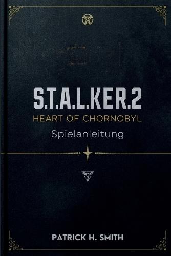 S.T.A.L.K.E.R. 2: Heart of Chornobyl Spielanleitung: Ihr unverzichtbares Handbuch für Überleben, Geheimnisse, Entscheidungen und das Herz der Zone