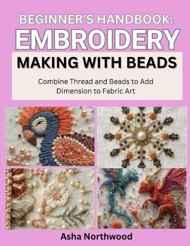 Beginner's Handbook: EMBROIDERY MAKING WITH BEADS : Combine Thread and Beads to Add Dimension to Fabric Art
