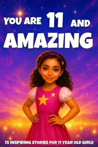 YOU ARE 11 AND AMAZING! Inspiring Stories for 11-Year-Old Girls: 15 Motivating Tales of Courage, Confidence, Friendship, and Kindness
