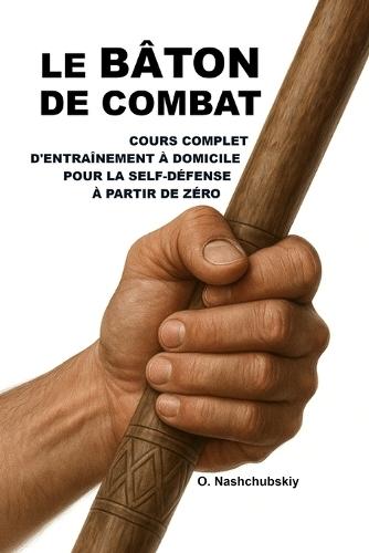 Le bâton de combat: cours complet d'entraînement à domicile pour la self-défense à partir de zéro.: Guide détaillé pour débutants: comment utiliser un bâton