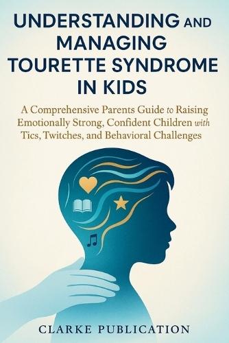 Understanding And Managing Tourette Syndrome In Kids: A Comprehensive Parents Guide to Raising Emotionally Strong, Confident Children with Tics, Twitches, and Behavioral Challenges