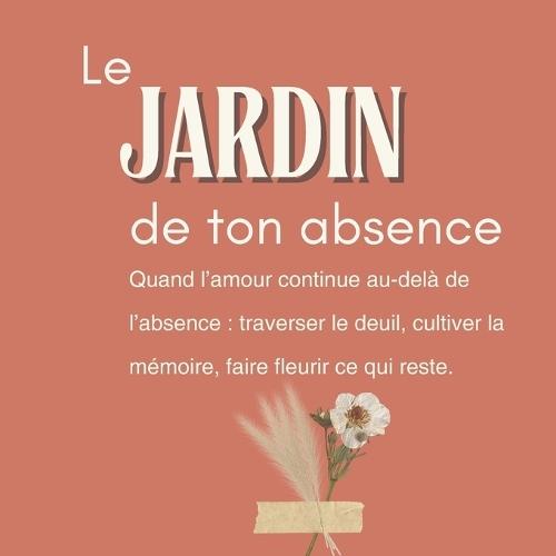 Le jardin de ton absence: Quand l'amour continue au-delà de l'absence: traverser le deuil, cultiver la mémoire, faire fleurir ce qui reste.